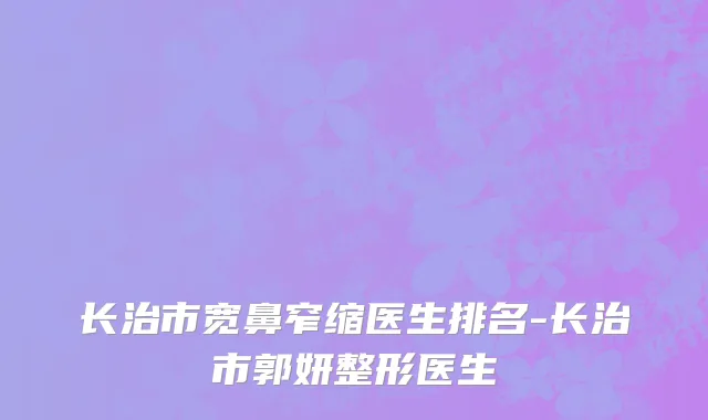 长治市宽鼻窄缩医生排名-长治市郭妍整形医生