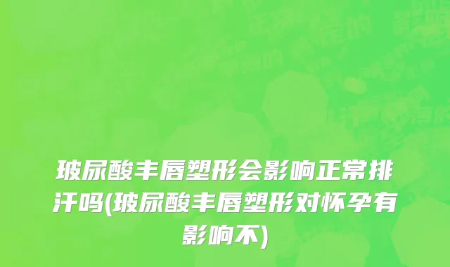 玻尿酸丰唇塑形会影响正常排汗吗(玻尿酸丰唇塑形对怀孕有影响不)