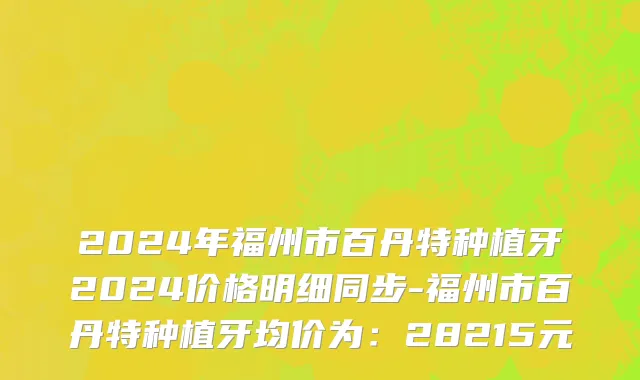 2024年福州市百丹特种植牙2024价格明细同步-福州市百丹特种植牙均价为：28215元