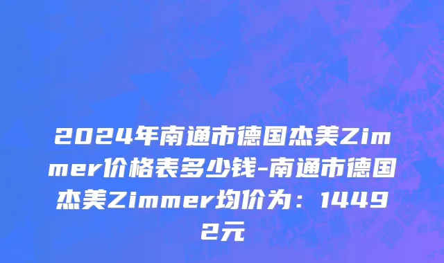 2024年南通市德国杰美Zimmer价格表多少钱-南通市德国杰美Zimmer均价为：14492元