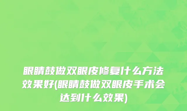 眼睛鼓做双眼皮修复什么方法效果好(眼睛鼓做双眼皮手术会达到什么效果)