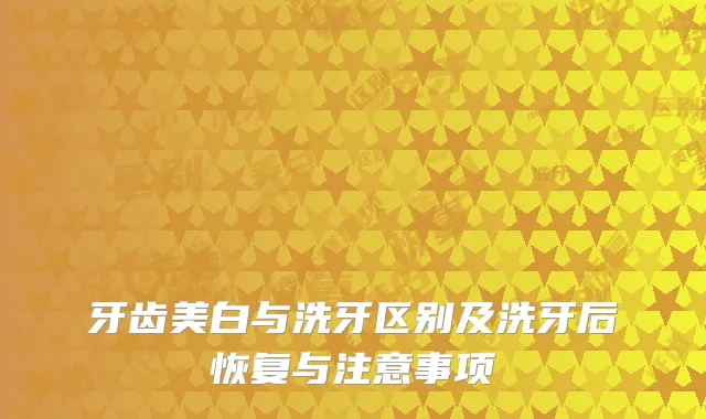 牙齿美白与洗牙区别及洗牙后恢复与注意事项
