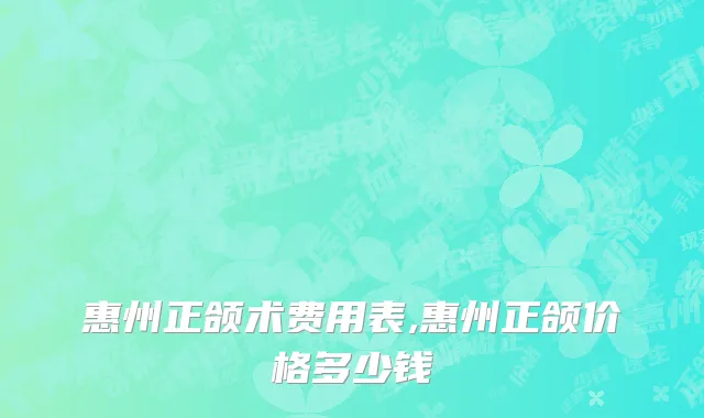 惠州正颌术费用表,惠州正颌价格多少钱