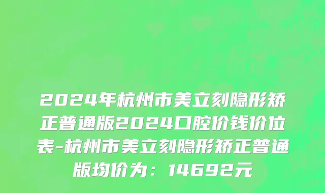 2024年杭州市美立刻隐形矫正普通版2024口腔价钱价位表-杭州市美立刻隐形矫正普通版均价为：14692元