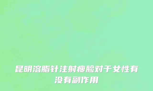 昆明溶脂针注射瘦脸对于女性有没有副作用