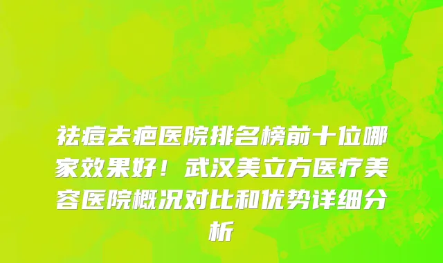 祛痘去疤医院排名榜前十位哪家效果好！武汉美立方医疗美容医院概况对比和优势详细分析