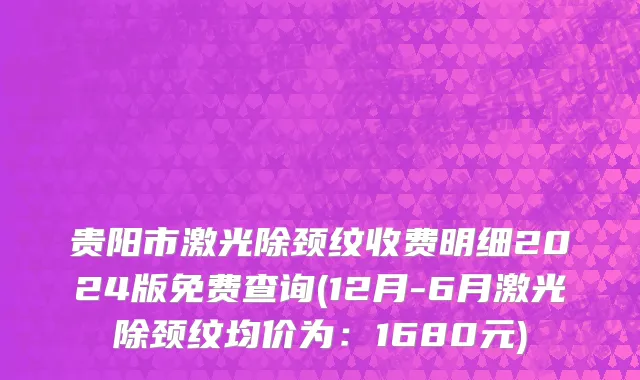 贵阳市激光除颈纹收费明细2024版免费查询(12月-6月激光除颈纹均价为：1680元)
