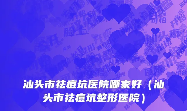汕头市祛痘坑医院哪家好（汕头市祛痘坑整形医院）