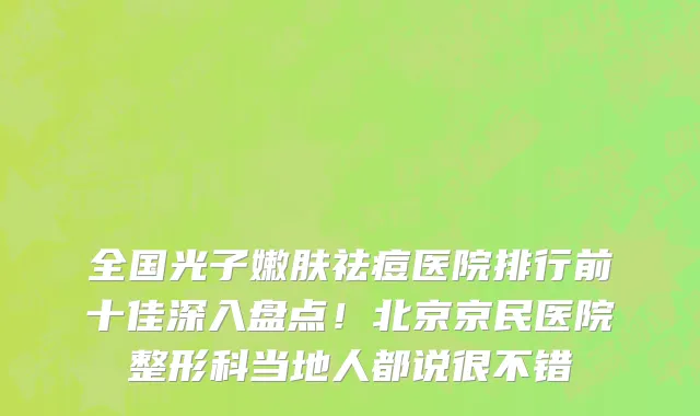 全国光子嫩肤祛痘医院排行前十佳深入盘点!北京京民医院整形科当地人都说很不错
