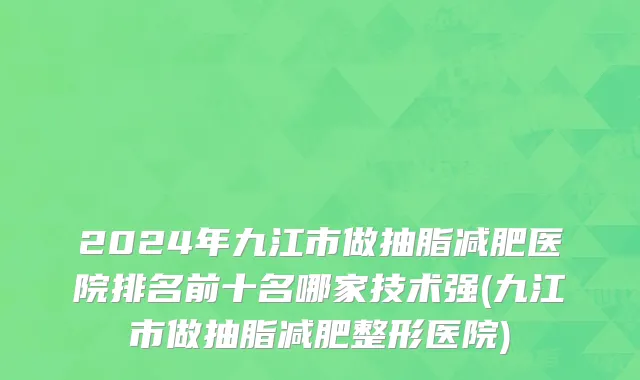 2024年九江市做抽脂减肥医院排名前十名哪家技术强(九江市做抽脂减肥整形医院)