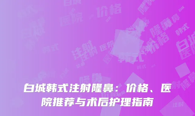 白城韩式注射隆鼻：价格、医院推荐与术后护理指南