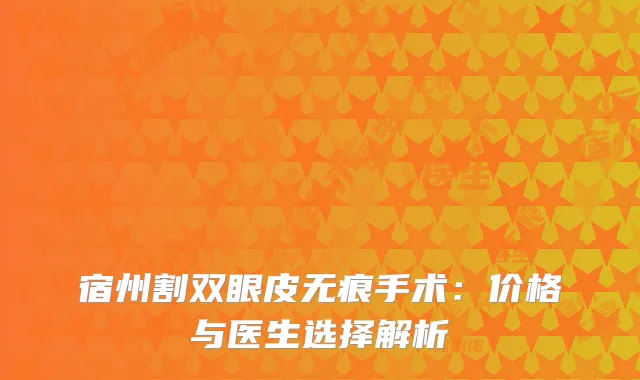 宿州割双眼皮无痕手术：价格与医生选择解析