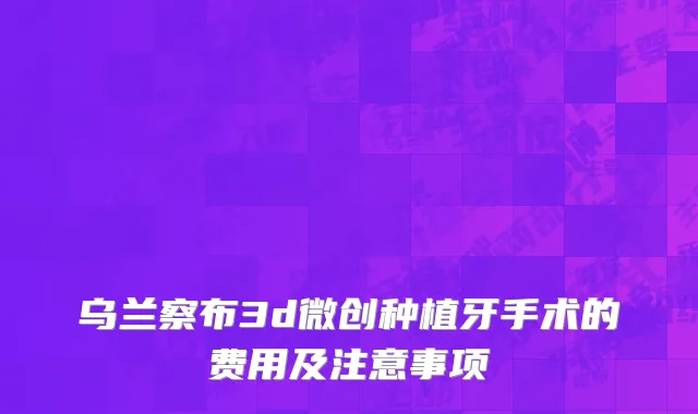乌兰察布3d微创种植牙手术的费用及注意事项