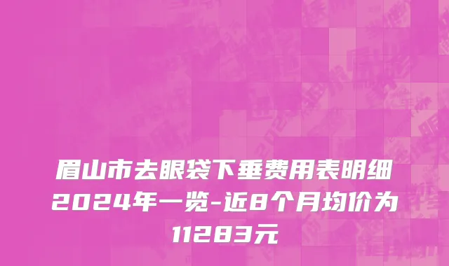 眉山市去眼袋下垂费用表明细2024年一览-近8个月均价为11283元