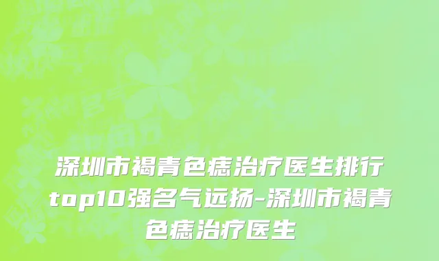 深圳市褐青色痣治疗医生排行top10强名气远扬-深圳市褐青色痣治疗医生