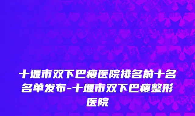十堰市双下巴瘦医院排名前十名名单发布-十堰市双下巴瘦整形医院