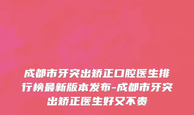 成都市牙突出矫正口腔医生排行榜最新版本发布-成都市牙突出矫正医生好又不贵