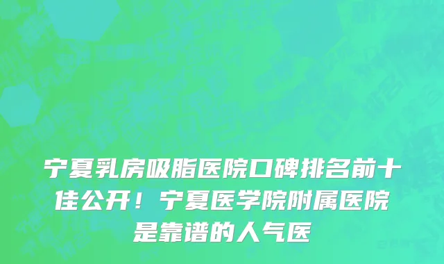 宁夏乳房吸脂医院口碑排名前十佳公开！宁夏医学院附属医院是靠谱的人气医