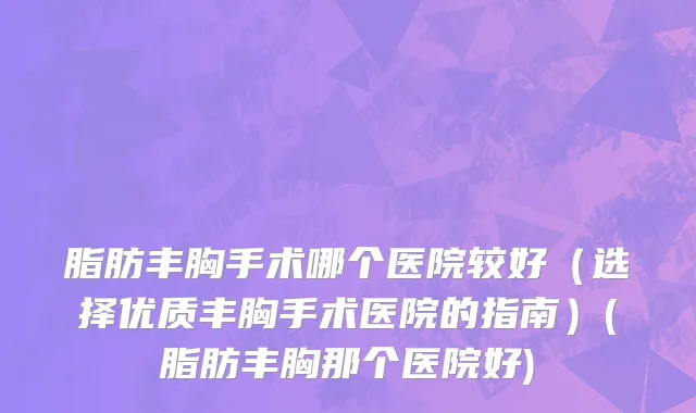 脂肪丰胸手术哪个医院较好（选择优质丰胸手术医院的指南）(脂肪丰胸那个医院好)
