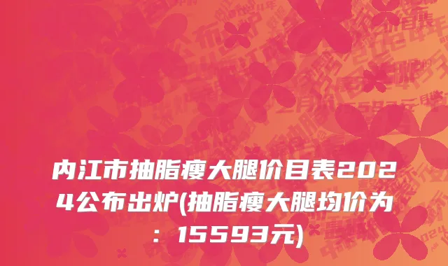 内江市抽脂瘦大腿价目表2024公布出炉(抽脂瘦大腿均价为：15593元)