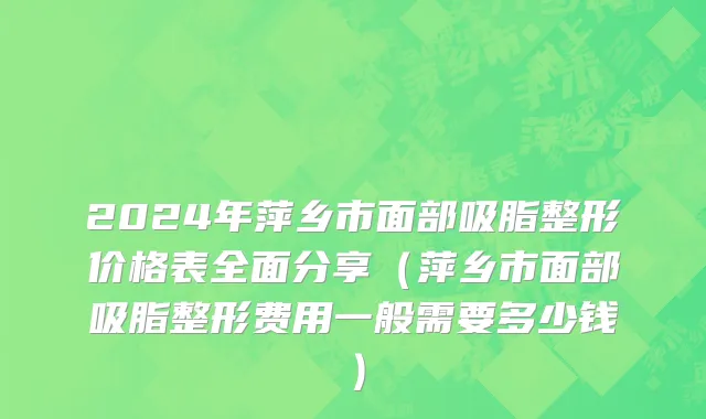 2024年萍乡市面部吸脂整形价格表全面分享（萍乡市面部吸脂整形费用一般需要多少钱）