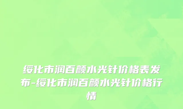 绥化市润百颜水光针价格表发布-绥化市润百颜水光针价格行情