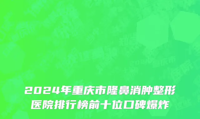 2024年重庆市隆鼻消肿整形医院排行榜前十位口碑爆炸