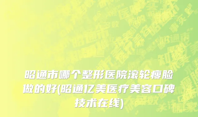 昭通市哪个整形医院滚轮瘦脸做的好(昭通亿美医疗美容口碑技术在线)