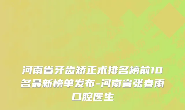 河南省牙齿矫正术排名榜前10名最新榜单发布-河南省张春雨口腔医生