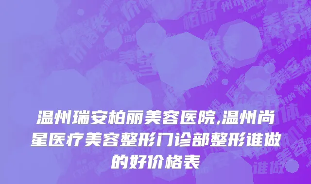 温州瑞安柏丽美容医院,温州尚星医疗美容整形门诊部整形谁做的好价格表