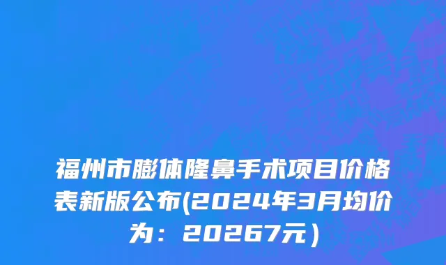 福州市膨体隆鼻手术项目价格表新版公布(2024年3月均价为：20267元）