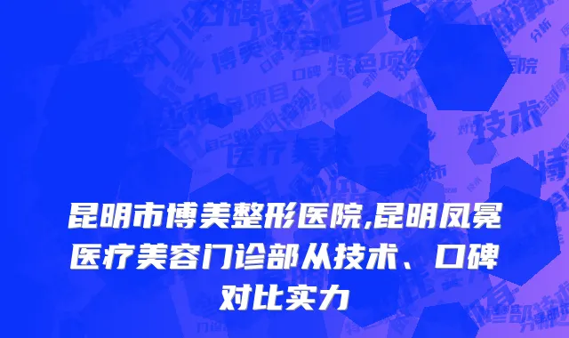 昆明市博美整形医院,昆明凤冕医疗美容门诊部从技术、口碑对比实力