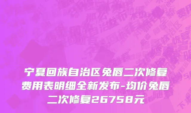 宁夏回族自治区兔唇二次修复费用表明细全新发布-均价兔唇二次修复26758元
