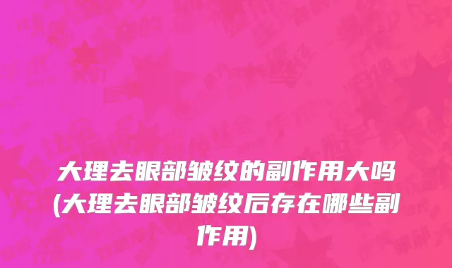 大理去眼部皱纹的副作用大吗(大理去眼部皱纹后存在哪些副作用)