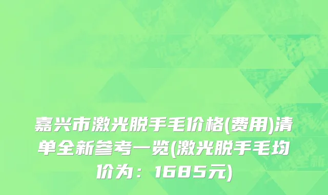 嘉兴市激光脱手毛价格(费用)清单全新参考一览(激光脱手毛均价为：1685元)