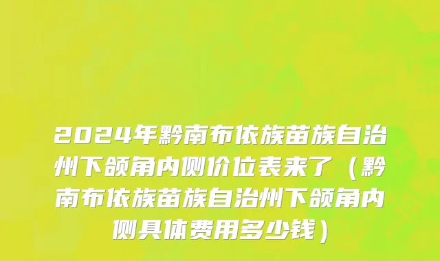 2024年黔南布依族苗族自治州下颌角内侧价位表来了（黔南布依族苗族自治州下颌角内侧具体费用多少钱）