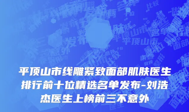 平顶山市线雕紧致面部肌肤医生排行前十位精选名单发布-刘浩杰医生上榜前三不意外