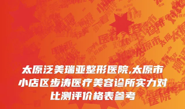 太原泛美瑞亚整形医院,太原市小店区步涛医疗美容诊所实力对比测评价格表参考