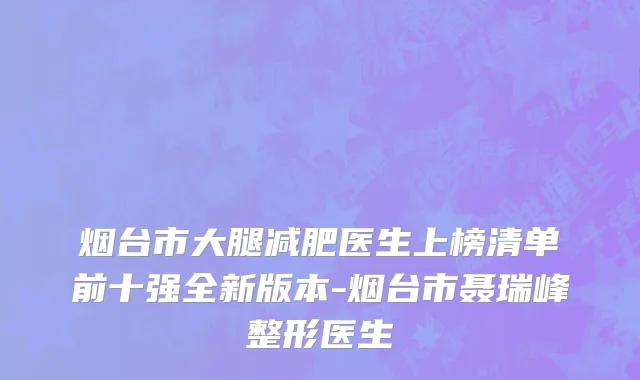 烟台市大腿减肥医生上榜清单前十强全新版本-烟台市聂瑞峰整形医生