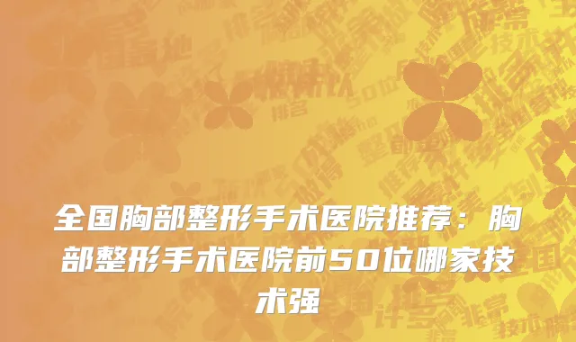 全国胸部整形手术医院推荐：胸部整形手术医院前50位哪家技术强