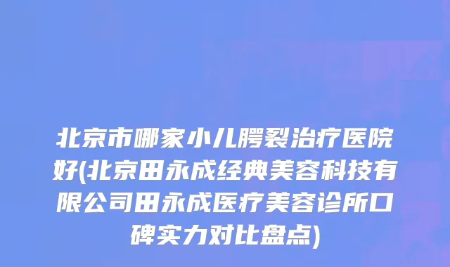 北京市哪家小儿腭裂治疗医院好(北京田永成经典美容科技有限公司田永成医疗美容诊所口碑实力对比盘点)