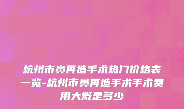 杭州市鼻再造手术热门价格表一览-杭州市鼻再造手术手术费用大概是多少