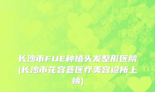 长沙市FUE种植头发整形医院(长沙市花容荟医疗美容诊所上榜)