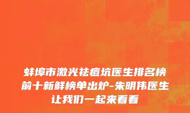 蚌埠市激光祛痘坑医生排名榜前十新鲜榜单出炉-朱明伟医生让我们一起来看看