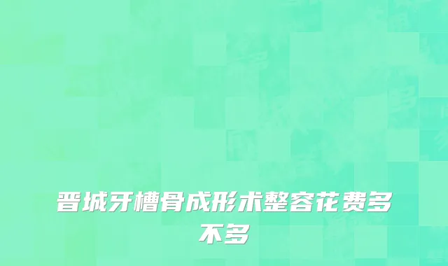 晋城牙槽骨成形术整容花费多不多