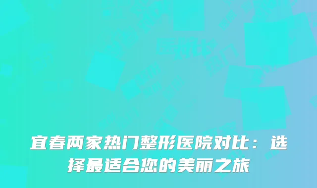宜春两家热门整形医院对比：选择最适合您的美丽之旅