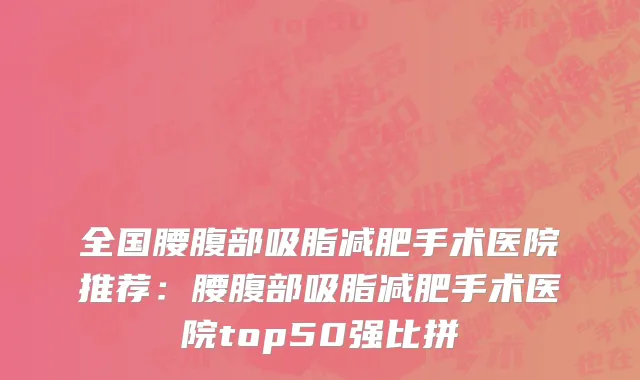 全国腰腹部吸脂减肥手术医院推荐：腰腹部吸脂减肥手术医院top50强比拼