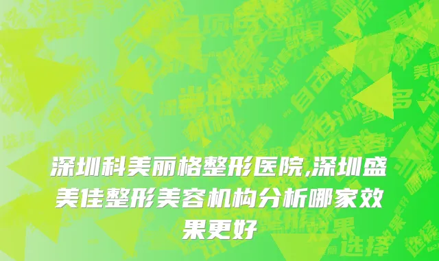 深圳科美丽格整形医院,深圳盛美佳整形美容机构分析哪家效果更好