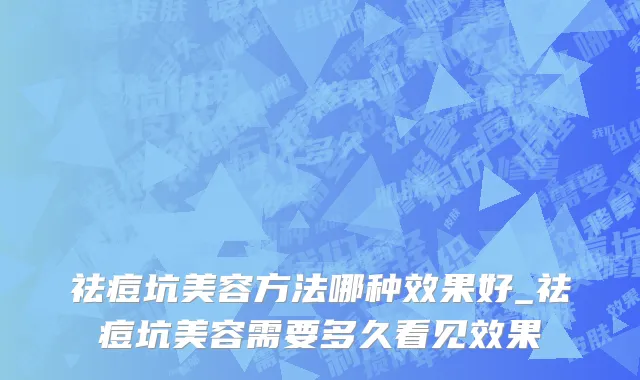 祛痘坑美容方法哪种效果好_祛痘坑美容需要多久看见效果