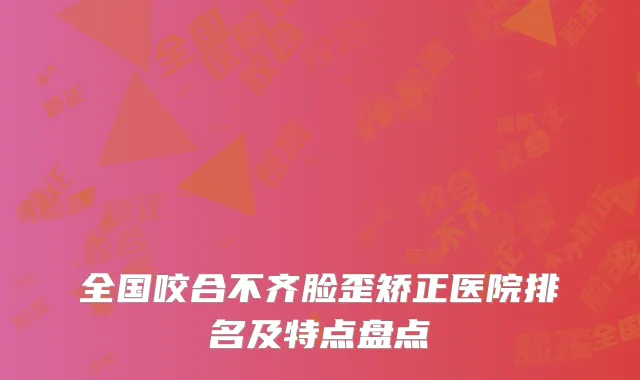全国咬合不齐脸歪矫正医院排名及特点盘点